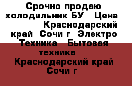 Срочно продаю холодильник БУ › Цена ­ 17 000 - Краснодарский край, Сочи г. Электро-Техника » Бытовая техника   . Краснодарский край,Сочи г.